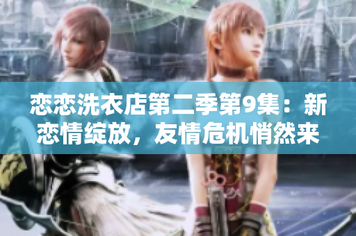 戀戀洗衣店第二季第9集：新戀情綻放，友情危機(jī)悄然來襲