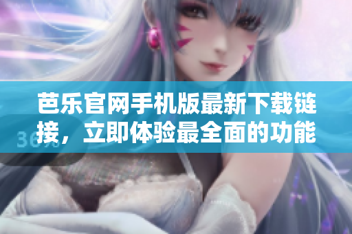 芭樂官網(wǎng)手機版最新下載鏈接，立即體驗最全面的功能