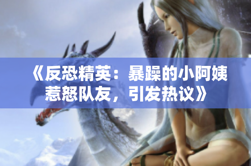 《反恐精英：暴躁的小阿姨惹怒隊友，引發(fā)熱議》