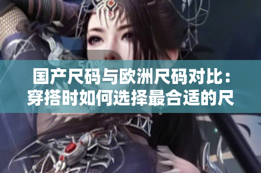 國產(chǎn)尺碼與歐洲尺碼對比：穿搭時如何選擇最合適的尺碼？