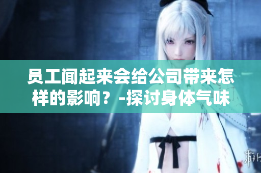 員工聞起來會給公司帶來怎樣的影響？-探討身體氣味對工作環(huán)境的影響