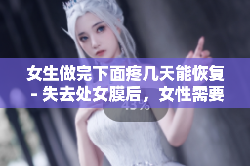 女生做完下面疼幾天能恢復 - 失去處女膜后，女性需要多久才能痊愈？