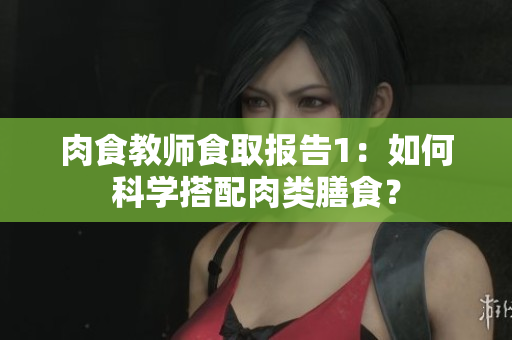 肉食教師食取報(bào)告1：如何科學(xué)搭配肉類膳食？