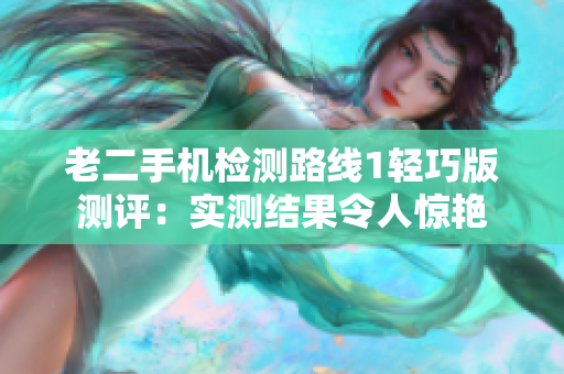 老二手機(jī)檢測(cè)路線1輕巧版測(cè)評(píng)：實(shí)測(cè)結(jié)果令人驚艷