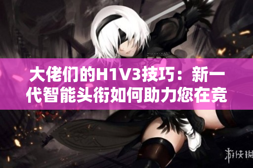 大佬們的H1V3技巧：新一代智能頭銜如何助力您在競(jìng)爭(zhēng)中脫穎而出？