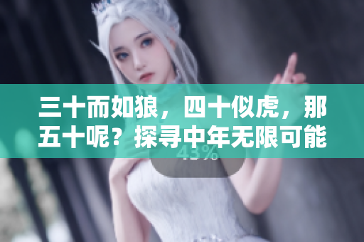 三十而如狼，四十似虎，那五十呢？探尋中年無限可能性