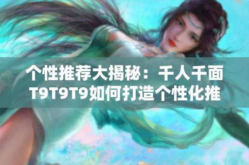 個(gè)性推薦大揭秘：千人千面T9T9T9如何打造個(gè)性化推薦機(jī)制？