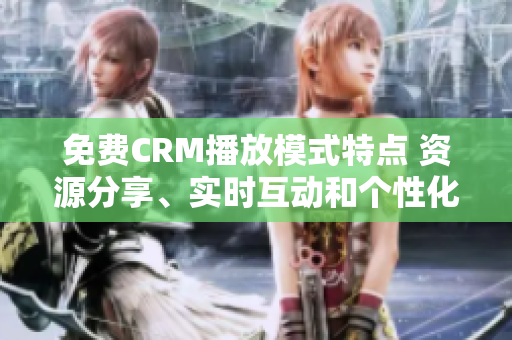 免費(fèi)CRM播放模式特點(diǎn) 資源分享、實(shí)時(shí)互動(dòng)和個(gè)性化定制