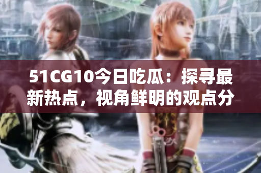 51CG10今日吃瓜：探尋最新熱點(diǎn)，視角鮮明的觀點(diǎn)分享