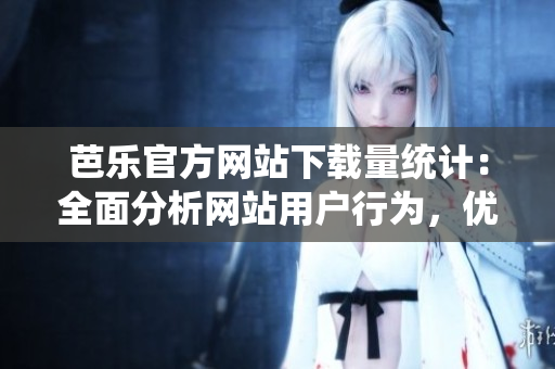 芭樂(lè)官方網(wǎng)站下載量統(tǒng)計(jì)：全面分析網(wǎng)站用戶行為，優(yōu)化用戶體驗(yàn)