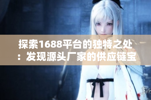 探索1688平臺的獨特之處：發(fā)現(xiàn)源頭廠家的供應(yīng)鏈寶藏