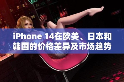 iPhone 14在歐美、日本和韓國的價格差異及市場趨勢