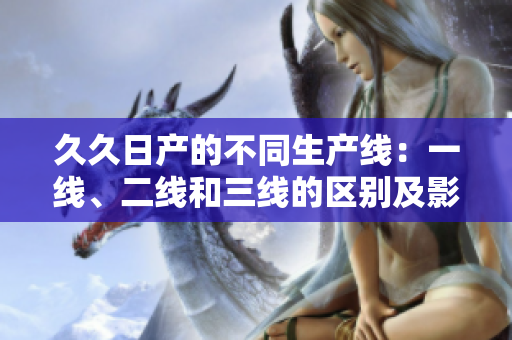 久久日產(chǎn)的不同生產(chǎn)線：一線、二線和三線的區(qū)別及影響