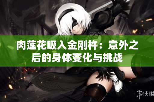 肉蓮花吸入金剛杵：意外之后的身體變化與挑戰(zhàn)