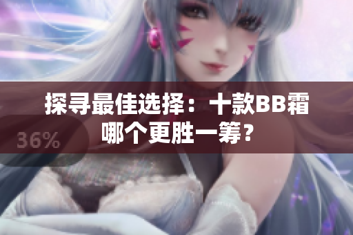探尋最佳選擇：十款BB霜哪個(gè)更勝一籌？
