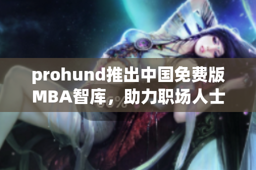 prohund推出中國(guó)免費(fèi)版MBA智庫(kù)，助力職場(chǎng)人士提升管理技能