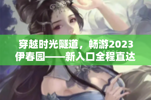 穿越時光隧道，暢游2023伊春園——新入口全程直達，探索未來景觀