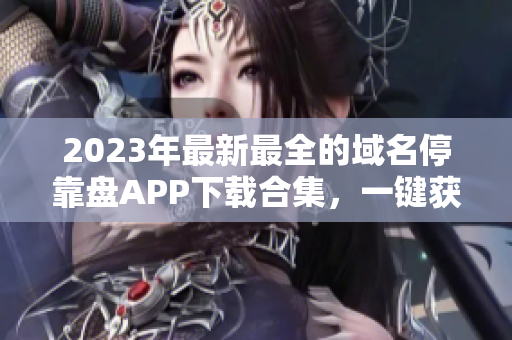 2023年最新最全的域名停靠盤(pán)APP下載合集，一鍵獲取便捷實(shí)用工具！