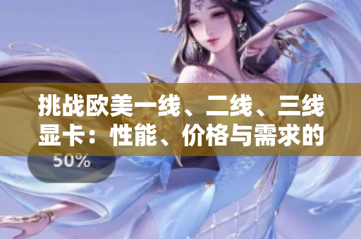 挑戰(zhàn)歐美一線、二線、三線顯卡：性能、價格與需求的完全比較