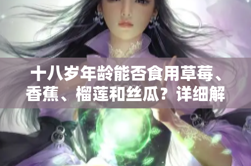 十八歲年齡能否食用草莓、香蕉、榴蓮和絲瓜？詳細解讀適合青少年飲食的水果選擇