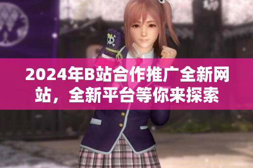 2024年B站合作推廣全新網(wǎng)站，全新平臺等你來探索