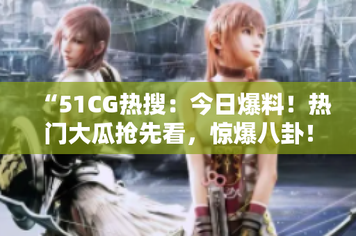 “51CG熱搜：今日爆料！熱門大瓜搶先看，驚爆八卦！