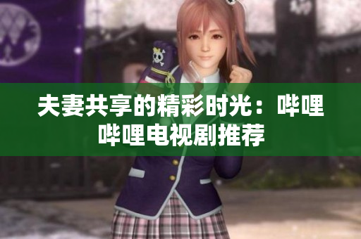 夫妻共享的精彩時(shí)光：嗶哩嗶哩電視劇推薦