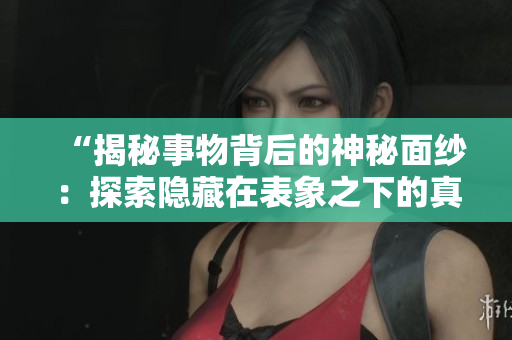 “揭秘事物背后的神秘面紗：探索隱藏在表象之下的真相！”