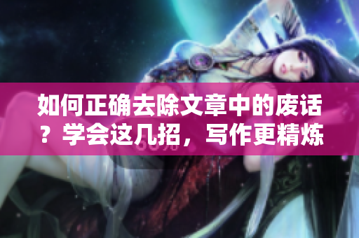 如何正確去除文章中的廢話？學會這幾招，寫作更精煉高效