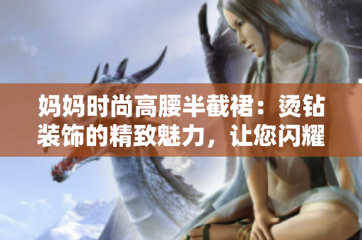 媽媽時(shí)尚高腰半截裙：燙鉆裝飾的精致魅力，讓您閃耀自信