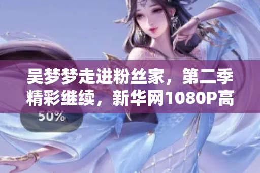 吳夢夢走進粉絲家，第二季精彩繼續(xù)，新華網1080P高清在線觀看