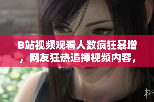 B站視頻觀看人數瘋狂暴增，網友狂熱追捧視頻內容，這一現象引發(fā)關注和討論