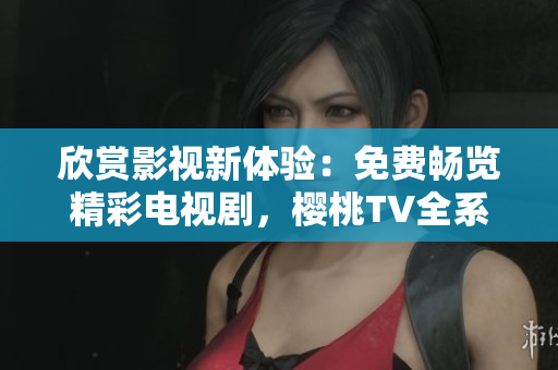 欣賞影視新體驗(yàn)：免費(fèi)暢覽精彩電視劇，櫻桃TV全系列帶您走進(jìn)娛樂世界