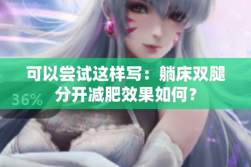 可以嘗試這樣寫：躺床雙腿分開減肥效果如何？