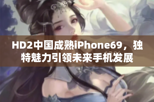 HD2中國成熟iPhone69，獨(dú)特魅力引領(lǐng)未來手機(jī)發(fā)展
