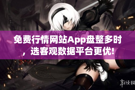 免費行情網(wǎng)站App盤整多時，選客觀數(shù)據(jù)平臺更優(yōu)!