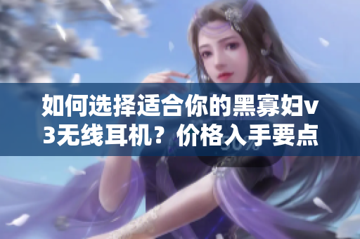 如何選擇適合你的黑寡婦v3無線耳機？價格入手要點詳解