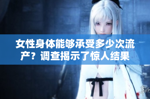 女性身體能夠承受多少次流產(chǎn)？調(diào)查揭示了驚人結(jié)果