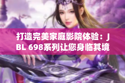打造完美家庭影院體驗(yàn)：JBL 698系列讓您身臨其境