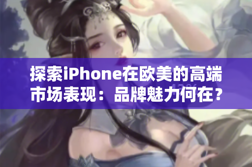 探索iPhone在歐美的高端市場(chǎng)表現(xiàn)：品牌魅力何在？