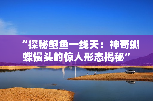 “探秘鮑魚一線天：神奇蝴蝶饅頭的驚人形態(tài)揭秘”
