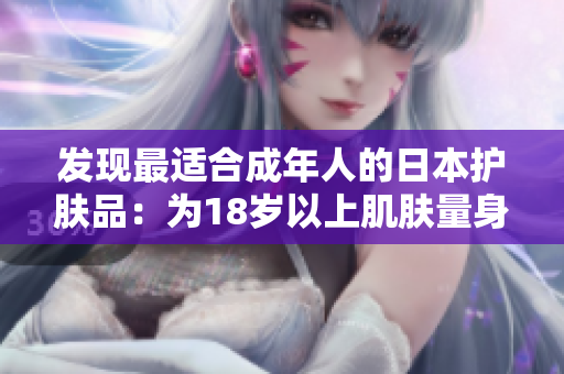 發(fā)現(xiàn)最適合成年人的日本護(hù)膚品：為18歲以上肌膚量身定制的護(hù)理秘籍！