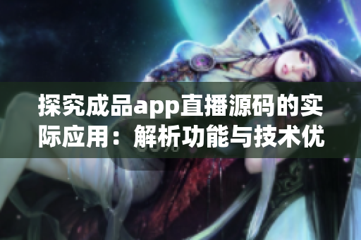 探究成品app直播源碼的實際應(yīng)用：解析功能與技術(shù)優(yōu)勢