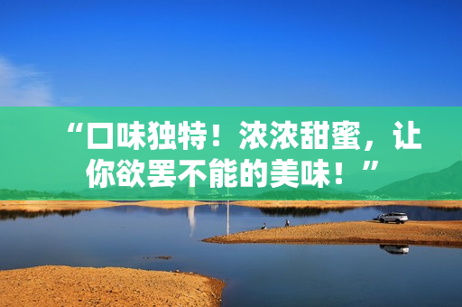 “口味獨特！濃濃甜蜜，讓你欲罷不能的美味！”