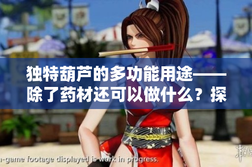 獨特葫蘆的多功能用途——除了藥材還可以做什么？探索千片萬片的奇妙世界