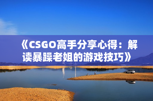 《CSGO高手分享心得：解讀暴躁老姐的游戲技巧》