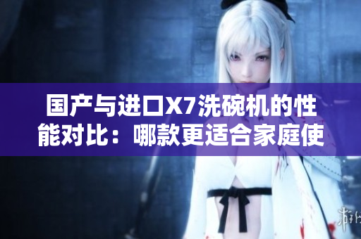國產(chǎn)與進口X7洗碗機的性能對比：哪款更適合家庭使用？