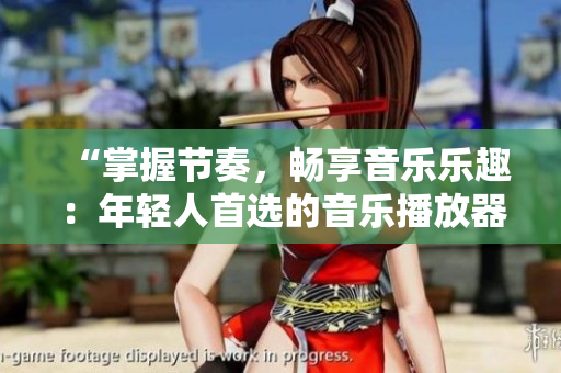 “掌握節(jié)奏，暢享音樂樂趣：年輕人首選的音樂播放器推薦”