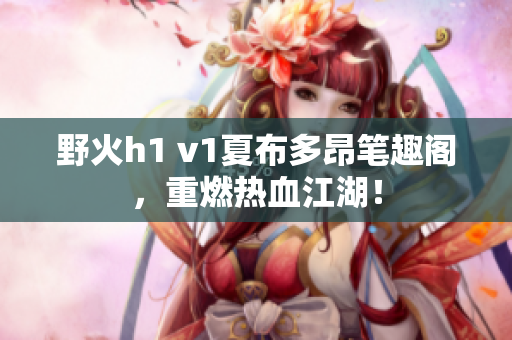 野火h1 v1夏布多昂筆趣閣，重燃熱血江湖！