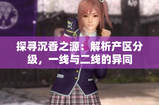 探尋沉香之源：解析產(chǎn)區(qū)分級，一線與二線的異同